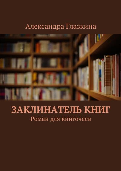 Книга Заклинатель книг. Роман для книгочеев (Александра Глазкина)